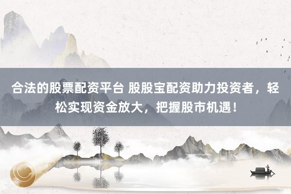 合法的股票配资平台 股股宝配资助力投资者，轻松实现资金放大，把握股市机遇！