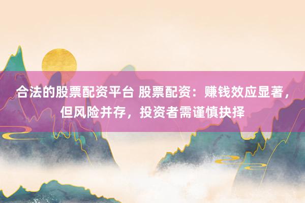 合法的股票配资平台 股票配资：赚钱效应显著，但风险并存，投资者需谨慎抉择