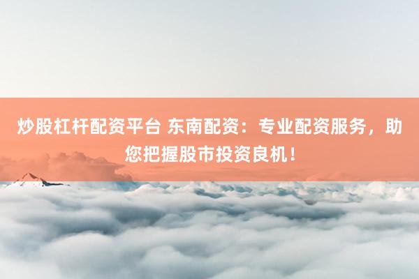 炒股杠杆配资平台 东南配资：专业配资服务，助您把握股市投资良机！