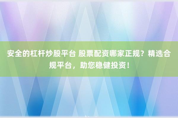 安全的杠杆炒股平台 股票配资哪家正规？精选合规平台，助您稳健投资！