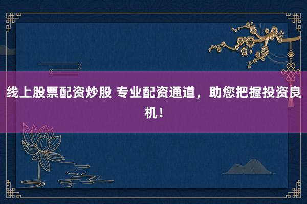 线上股票配资炒股 专业配资通道，助您把握投资良机！
