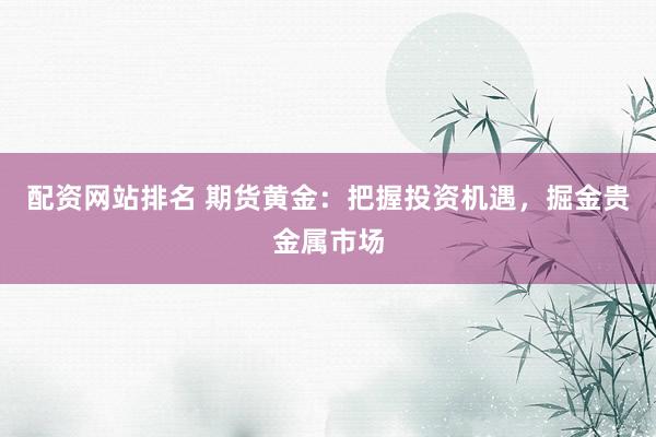 配资网站排名 期货黄金：把握投资机遇，掘金贵金属市场