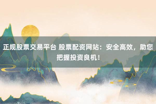 正规股票交易平台 股票配资网站：安全高效，助您把握投资良机！