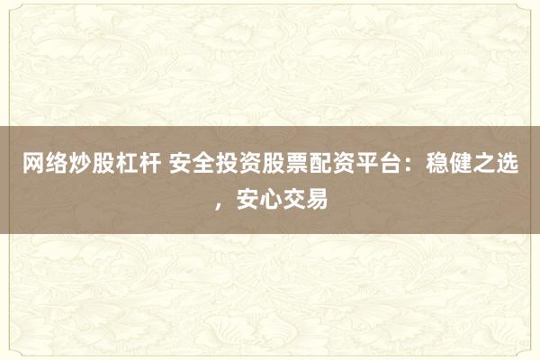 网络炒股杠杆 安全投资股票配资平台：稳健之选，安心交易