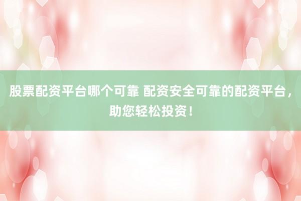 股票配资平台哪个可靠 配资安全可靠的配资平台，助您轻松投资！