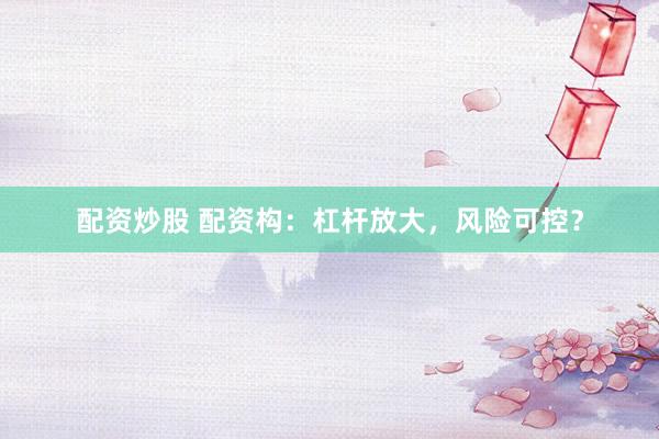 配资炒股 配资构：杠杆放大，风险可控？