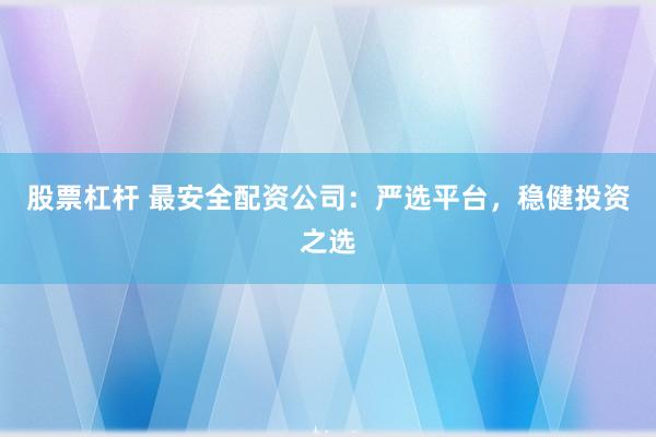 股票杠杆 最安全配资公司：严选平台，稳健投资之选