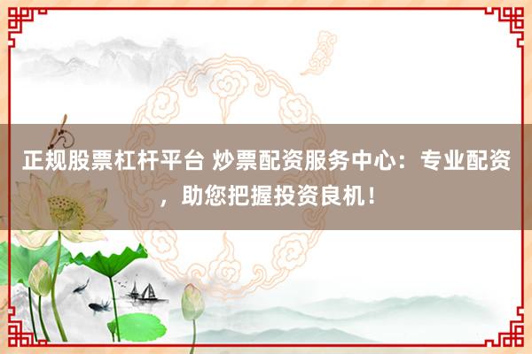 正规股票杠杆平台 炒票配资服务中心：专业配资，助您把握投资良机！