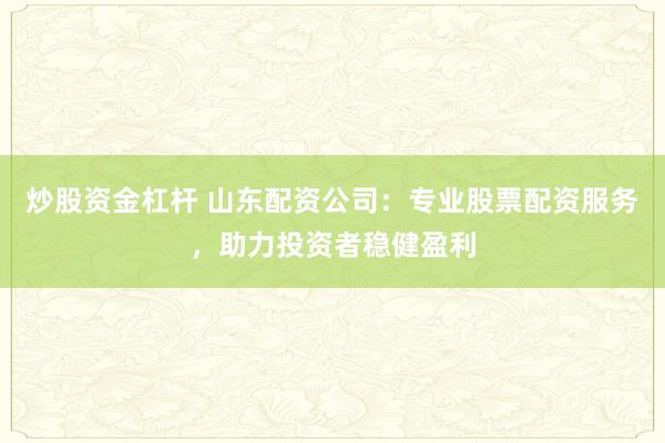 炒股资金杠杆 山东配资公司：专业股票配资服务，助力投资者稳健盈利