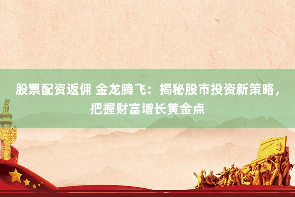 股票配资返佣 金龙腾飞：揭秘股市投资新策略，把握财富增长黄金点
