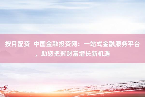 按月配资  中国金融投资网：一站式金融服务平台，助您把握财富增长新机遇