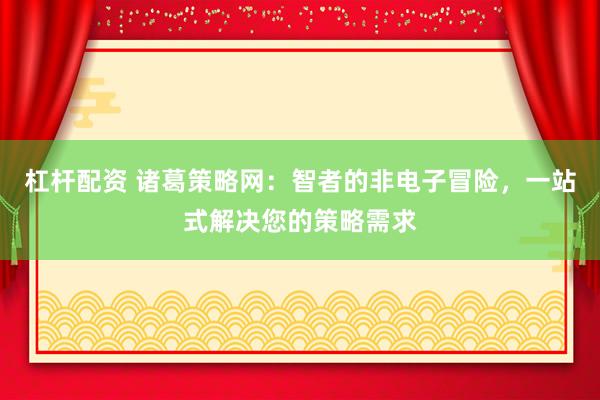 杠杆配资 诸葛策略网：智者的非电子冒险，一站式解决您的策略需求