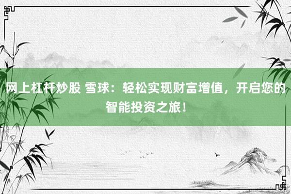 网上杠杆炒股 雪球：轻松实现财富增值，开启您的智能投资之旅！