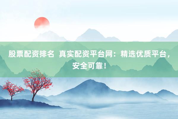 股票配资排名  真实配资平台网：精选优质平台，安全可靠！
