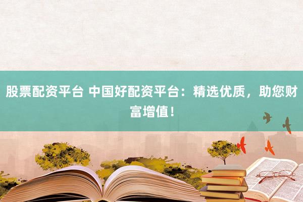 股票配资平台 中国好配资平台：精选优质，助您财富增值！