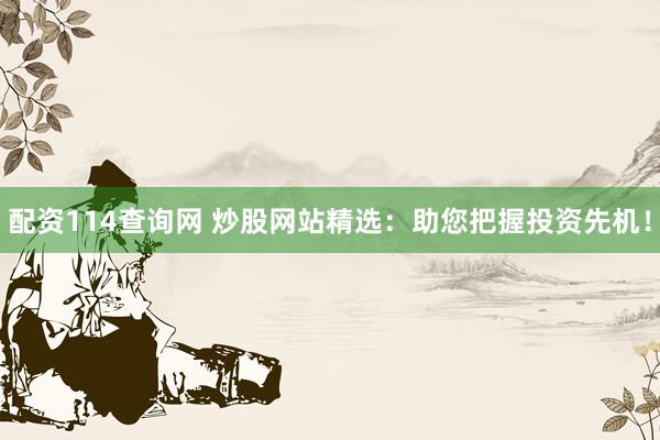 配资114查询网 炒股网站精选：助您把握投资先机！