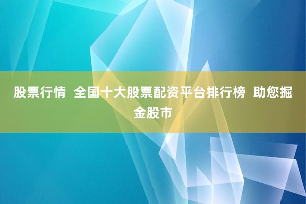 股票行情  全国十大股票配资平台排行榜  助您掘金股市