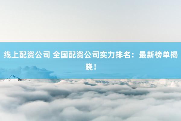 线上配资公司 全国配资公司实力排名：最新榜单揭晓！