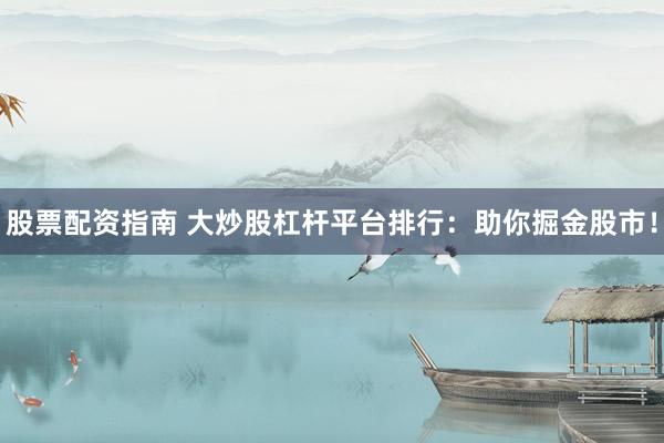 股票配资指南 大炒股杠杆平台排行：助你掘金股市！