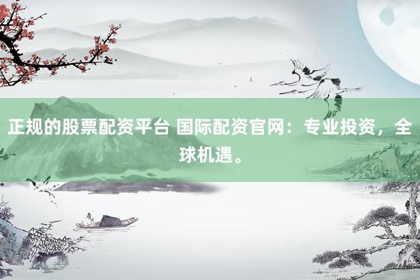 正规的股票配资平台 国际配资官网：专业投资，全球机遇。
