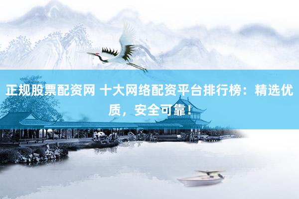 正规股票配资网 十大网络配资平台排行榜：精选优质，安全可靠！