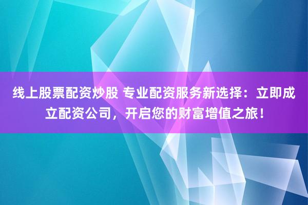 线上股票配资炒股 专业配资服务新选择：立即成立配资公司，开启您的财富增值之旅！