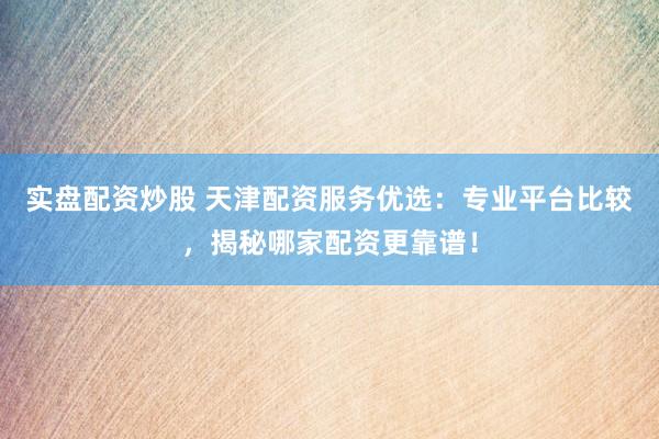 实盘配资炒股 天津配资服务优选：专业平台比较，揭秘哪家配资更靠谱！