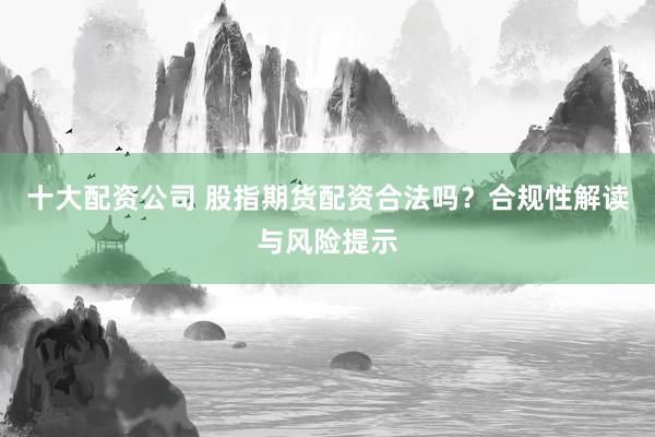 十大配资公司 股指期货配资合法吗？合规性解读与风险提示