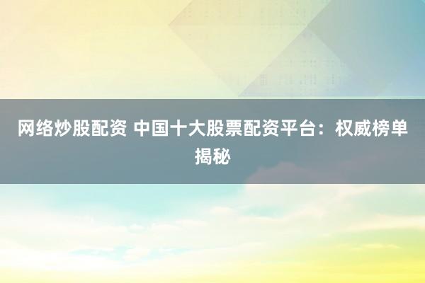 网络炒股配资 中国十大股票配资平台：权威榜单揭秘