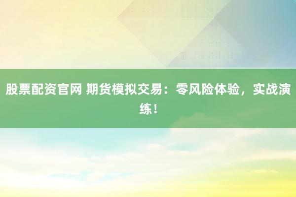 股票配资官网 期货模拟交易：零风险体验，实战演练！