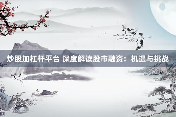 炒股加杠杆平台 深度解读股市融资：机遇与挑战