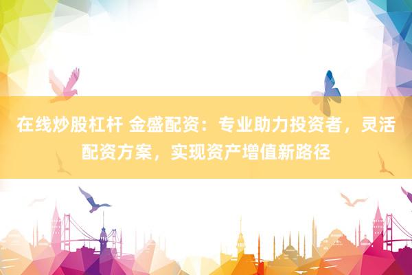 在线炒股杠杆 金盛配资：专业助力投资者，灵活配资方案，实现资产增值新路径