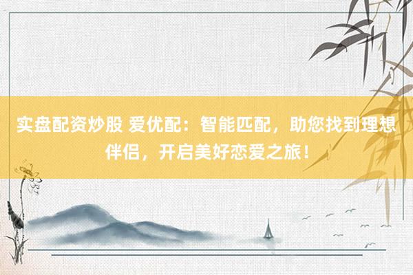 实盘配资炒股 爱优配：智能匹配，助您找到理想伴侣，开启美好恋爱之旅！