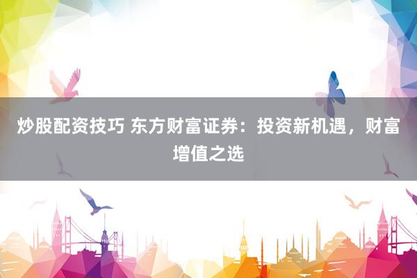 炒股配资技巧 东方财富证券：投资新机遇，财富增值之选