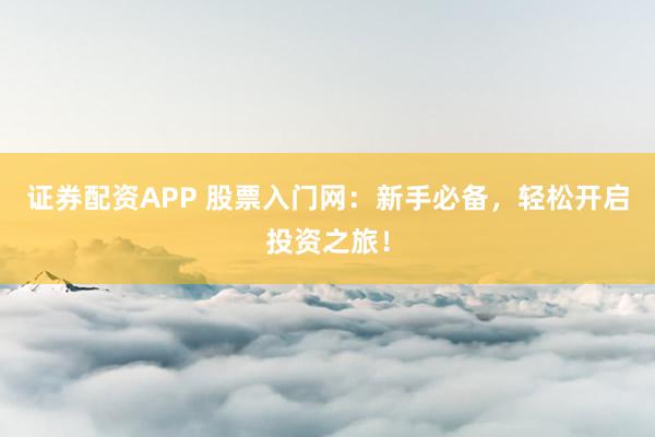 证券配资APP 股票入门网：新手必备，轻松开启投资之旅！