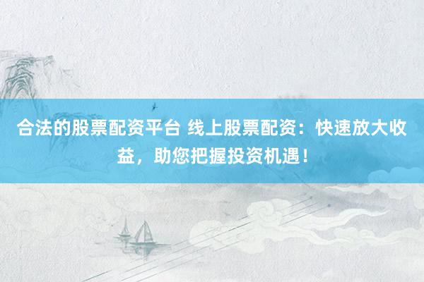 合法的股票配资平台 线上股票配资：快速放大收益，助您把握投资机遇！
