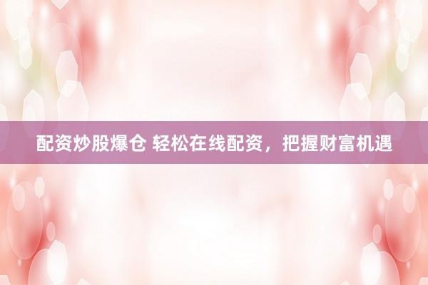 配资炒股爆仓 轻松在线配资，把握财富机遇