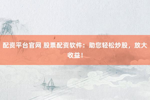 配资平台官网 股票配资软件：助您轻松炒股，放大收益！