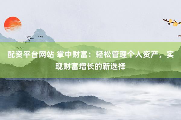 配资平台网站 掌中财富：轻松管理个人资产，实现财富增长的新选择