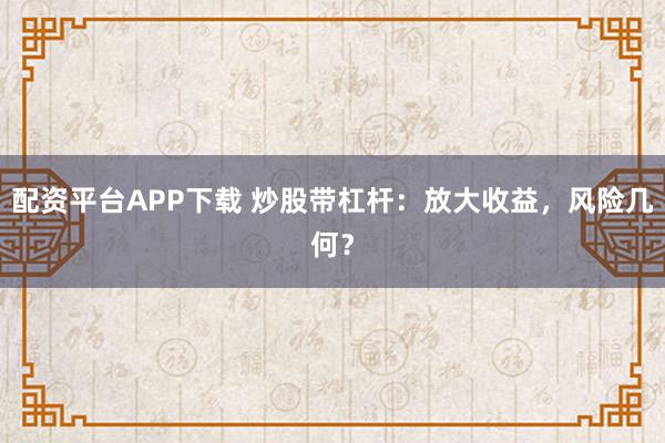 配资平台APP下载 炒股带杠杆：放大收益，风险几何？