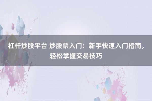 杠杆炒股平台 炒股票入门：新手快速入门指南，轻松掌握交易技巧