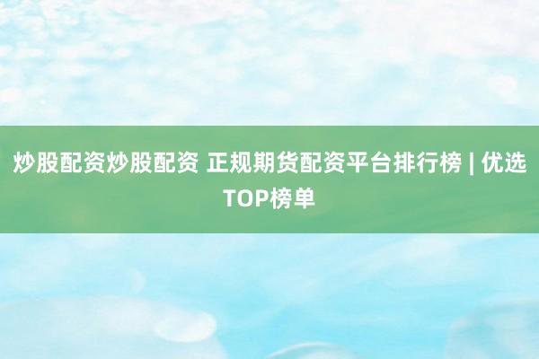 炒股配资炒股配资 正规期货配资平台排行榜 | 优选TOP榜单