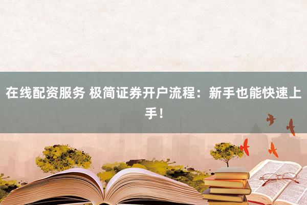 在线配资服务 极简证券开户流程：新手也能快速上手！