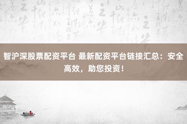 智沪深股票配资平台 最新配资平台链接汇总：安全高效，助您投资！