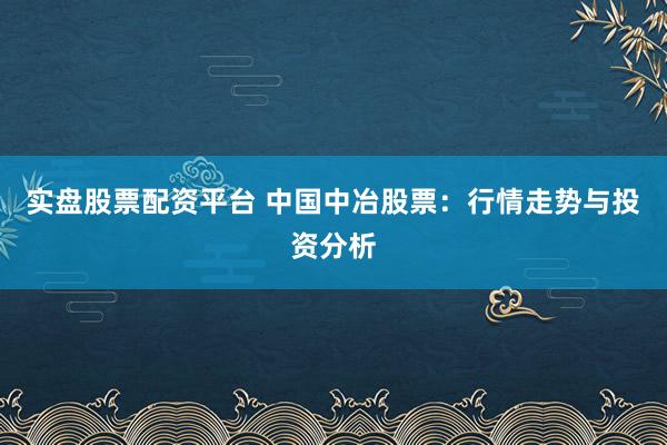 实盘股票配资平台 中国中冶股票：行情走势与投资分析