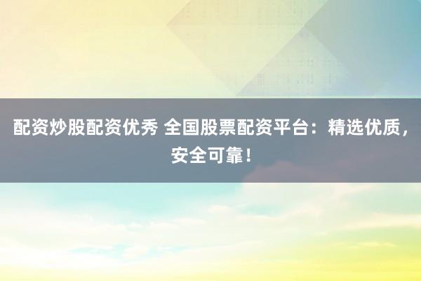 配资炒股配资优秀 全国股票配资平台：精选优质，安全可靠！
