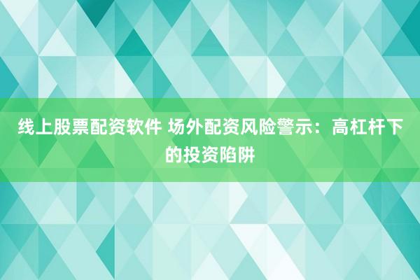 线上股票配资软件 场外配资风险警示：高杠杆下的投资陷阱