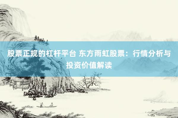股票正规的杠杆平台 东方雨虹股票：行情分析与投资价值解读