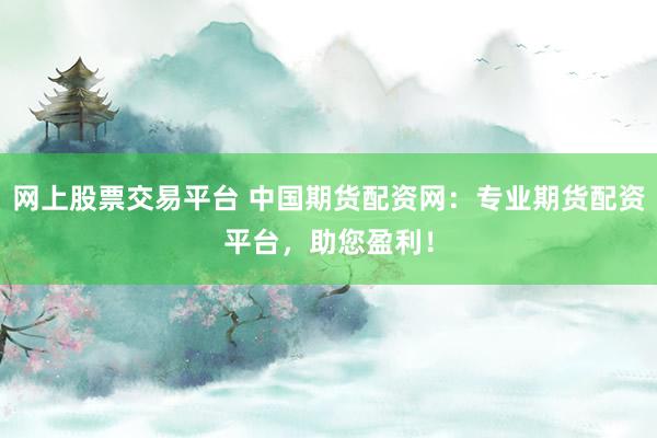 网上股票交易平台 中国期货配资网：专业期货配资平台，助您盈利！