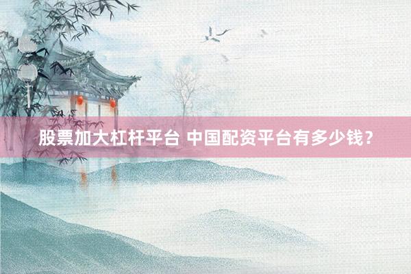 股票加大杠杆平台 中国配资平台有多少钱？